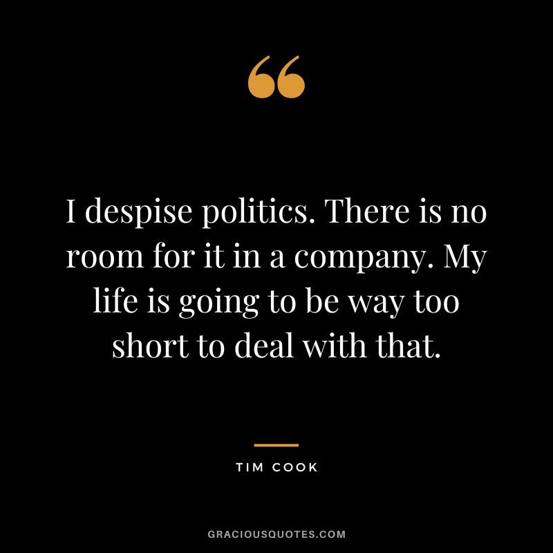 I despise politics. There is no room for it in a company. My life is going to be way too short to deal with that.