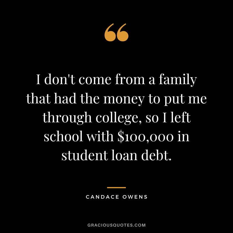 I don't come from a family that had the money to put me through college, so I left school with $100,000 in student loan debt. - Candace Owens