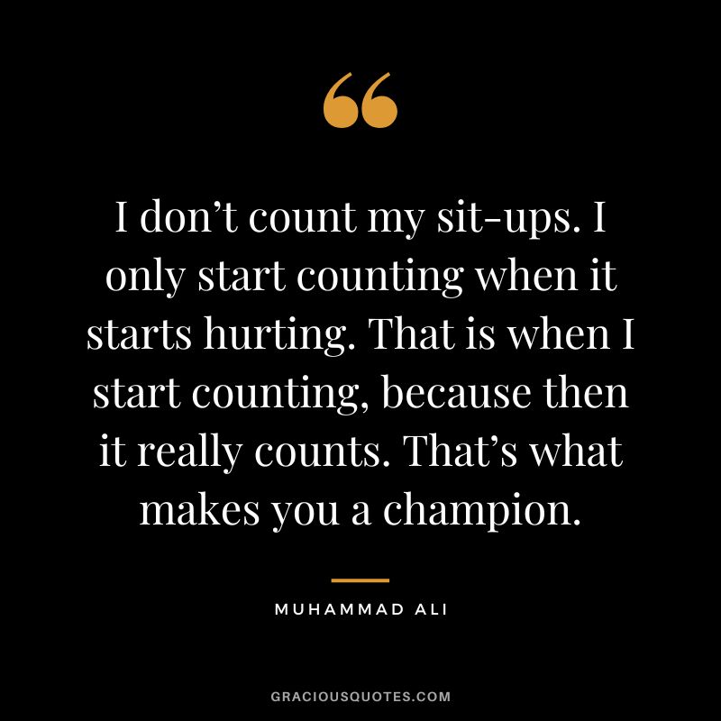 I don’t count my sit-ups. I only start counting when it starts hurting. That is when I start counting, because then it really counts. That’s what makes you a champion. - Muhammad Ali