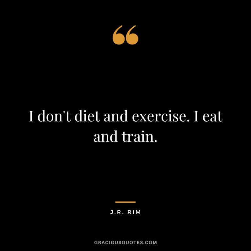 I don't diet and exercise. I eat and train. - J.R. Rim