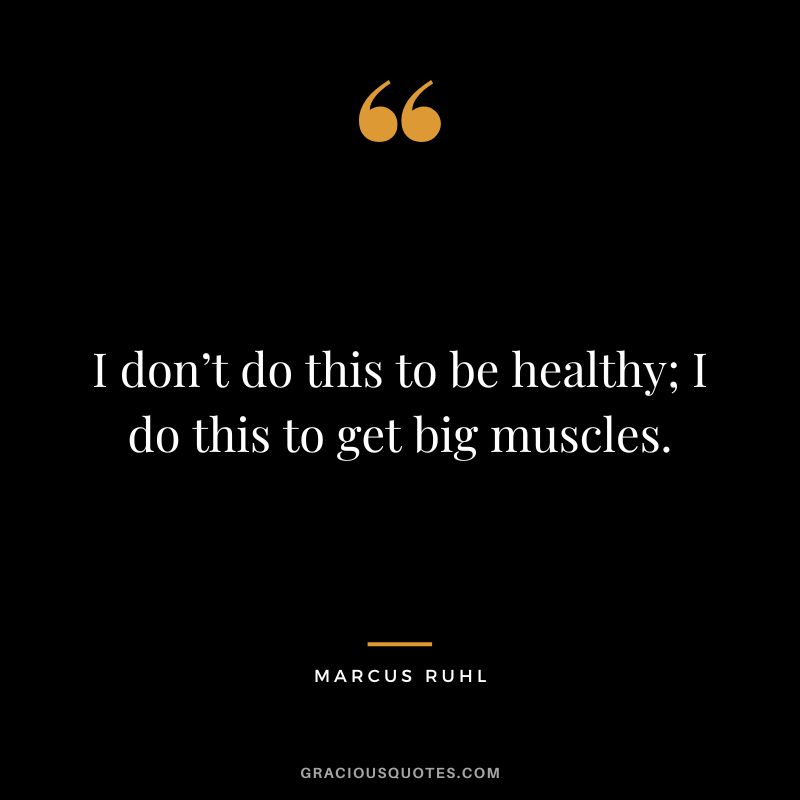 I don’t do this to be healthy; I do this to get big muscles. - Marcus Ruhl