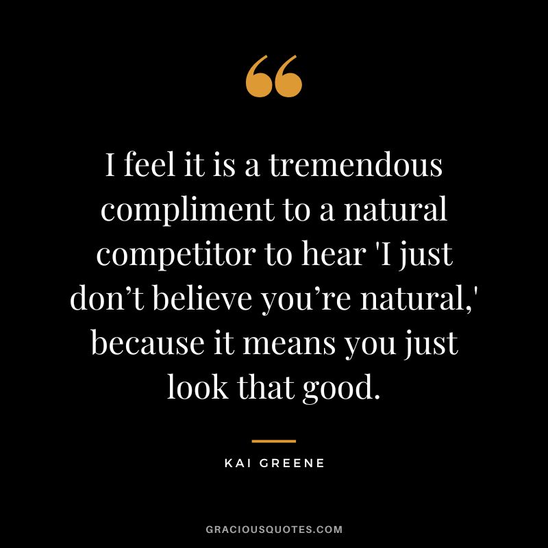 I feel it is a tremendous compliment to a natural competitor to hear 'I just don’t believe you’re natural,' because it means you just look that good.