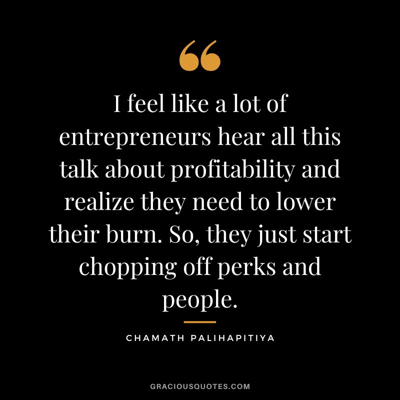 I feel like a lot of entrepreneurs hear all this talk about profitability and realize they need to lower their burn. So, they just start chopping off perks and people.