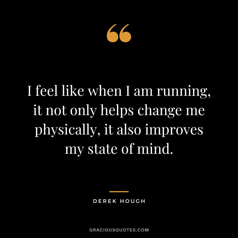 I feel like when I am running, it not only helps change me physically, it also improves my state of mind. - Derek Hough