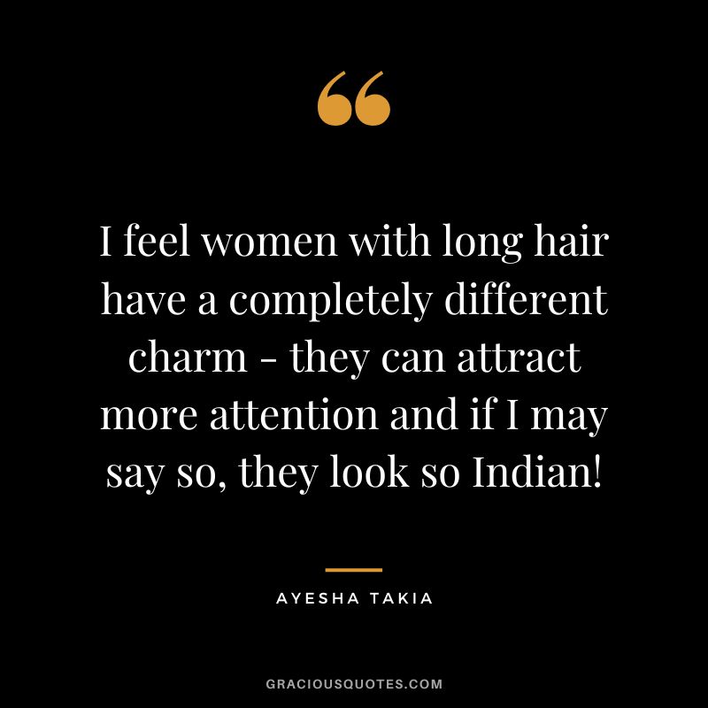 I feel women with long hair have a completely different charm - they can attract more attention and if I may say so, they look so Indian! - Ayesha Takia
