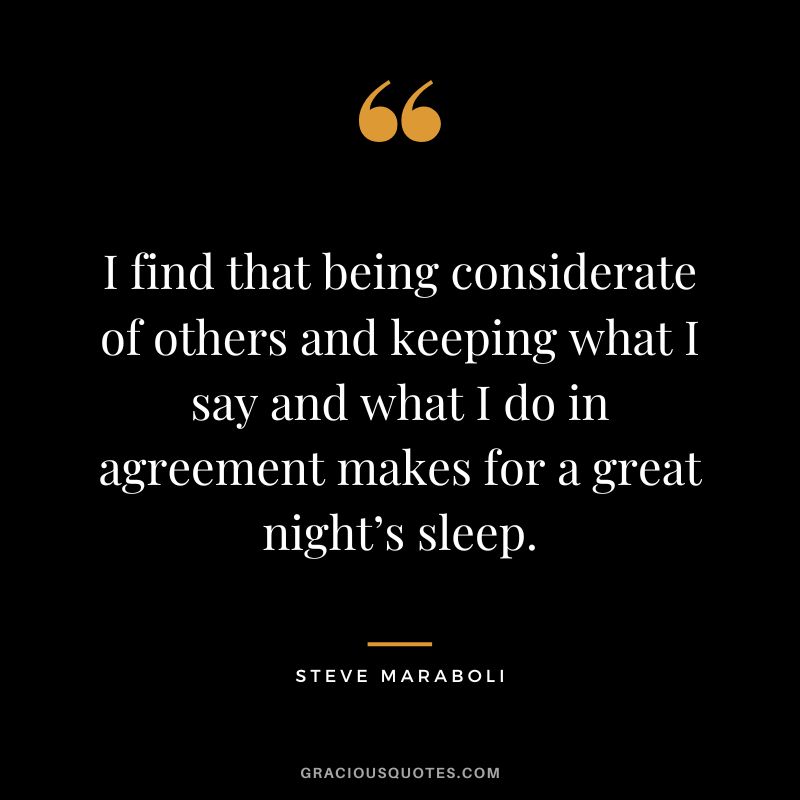 I find that being considerate of others and keeping what I say and what I do in agreement makes for a great night’s sleep. - Steve Maraboli
