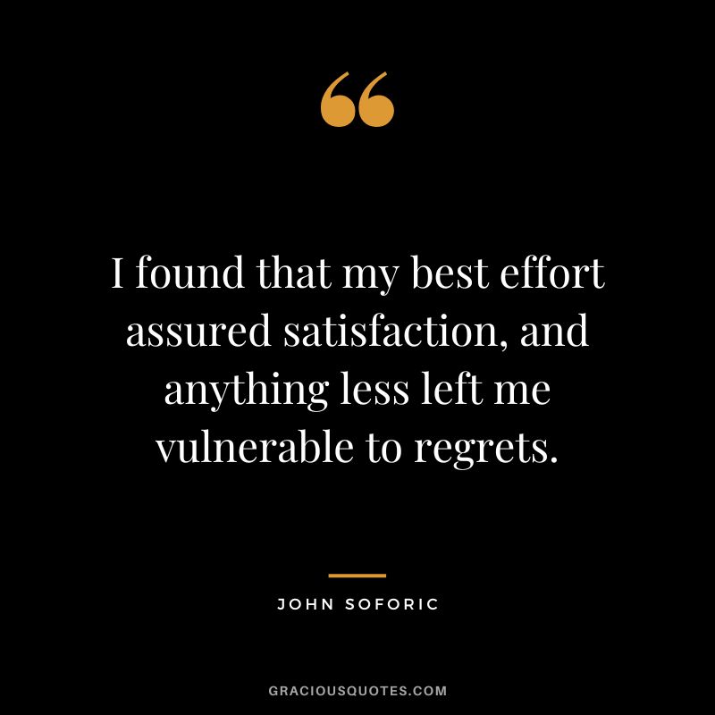 I found that my best effort assured satisfaction, and anything less left me vulnerable to regrets. - John Soforic