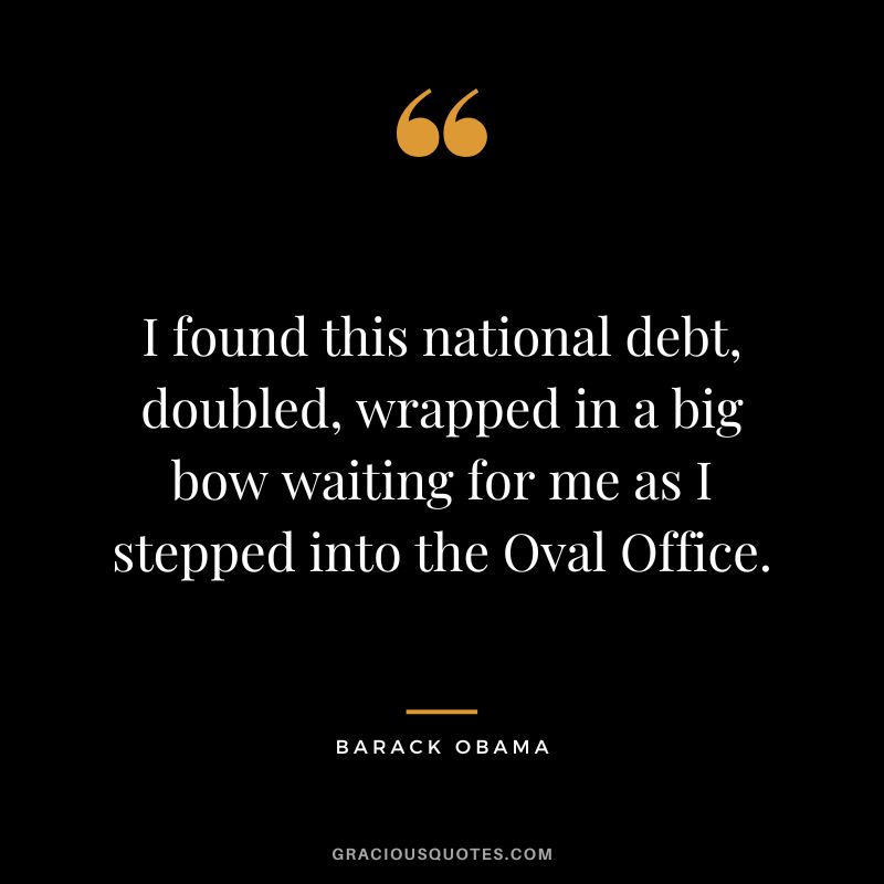 I found this national debt, doubled, wrapped in a big bow waiting for me as I stepped into the Oval Office. - Barack Obama