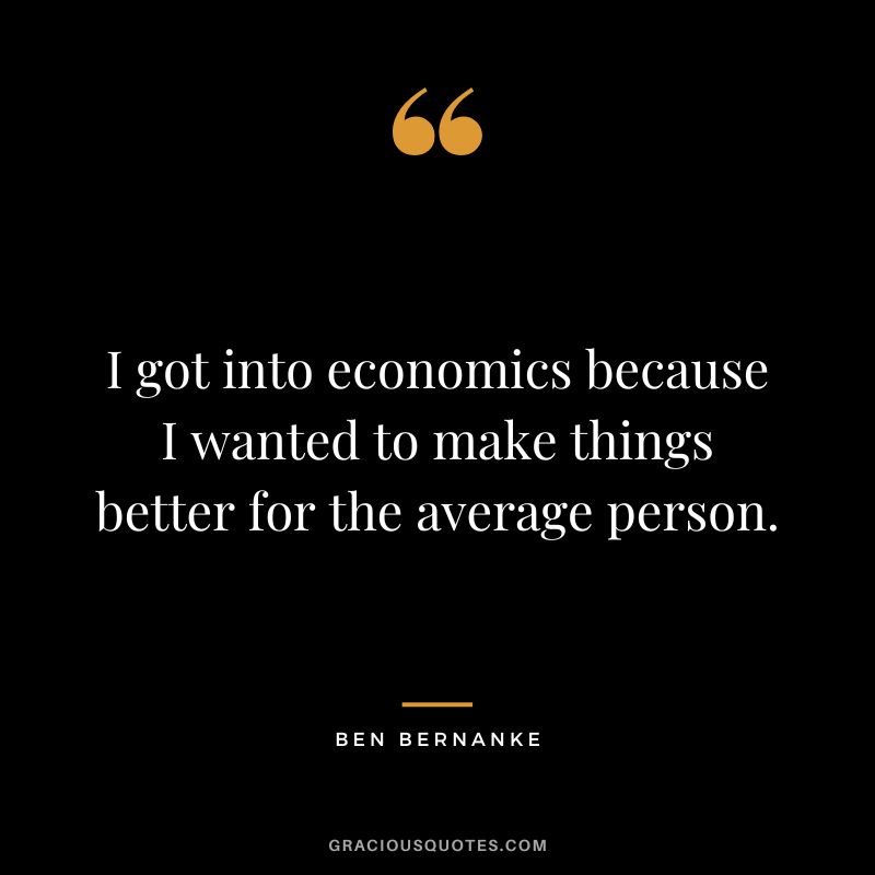 I got into economics because I wanted to make things better for the average person.