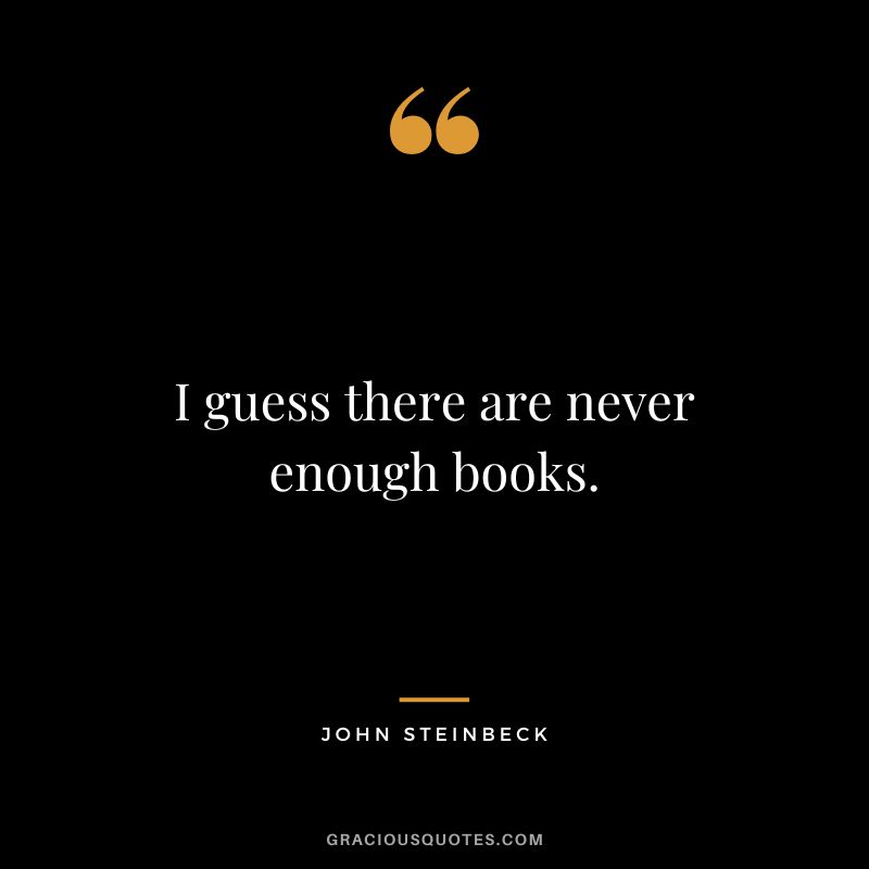I guess there are never enough books. - John Steinbeck