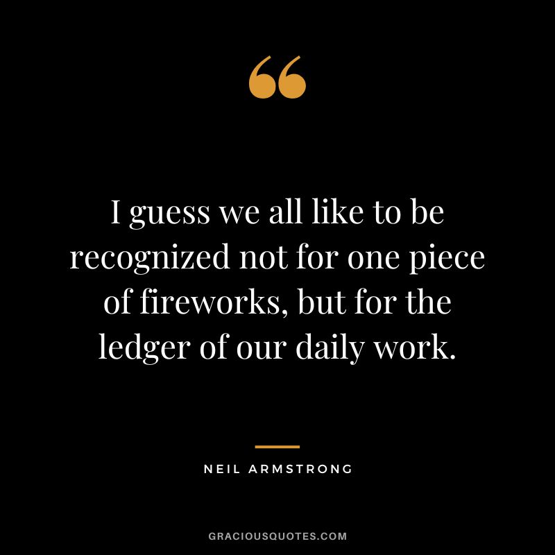 I guess we all like to be recognized not for one piece of fireworks, but for the ledger of our daily work. - Neil Armstrong