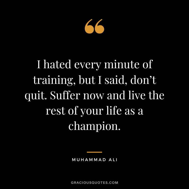 I hated every minute of training, but I said, don’t quit. Suffer now and live the rest of your life as a champion. - Muhammad Ali