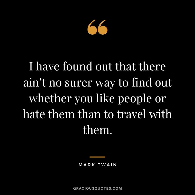 I have found out that there ain’t no surer way to find out whether you like people or hate them than to travel with them. - Mark Twain