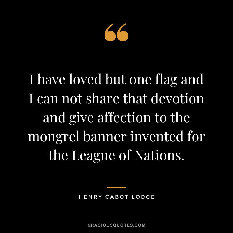 I have loved but one flag and I can not share that devotion and give affection to the mongrel banner invented for the League of Nations. - Henry Cabot Lodge