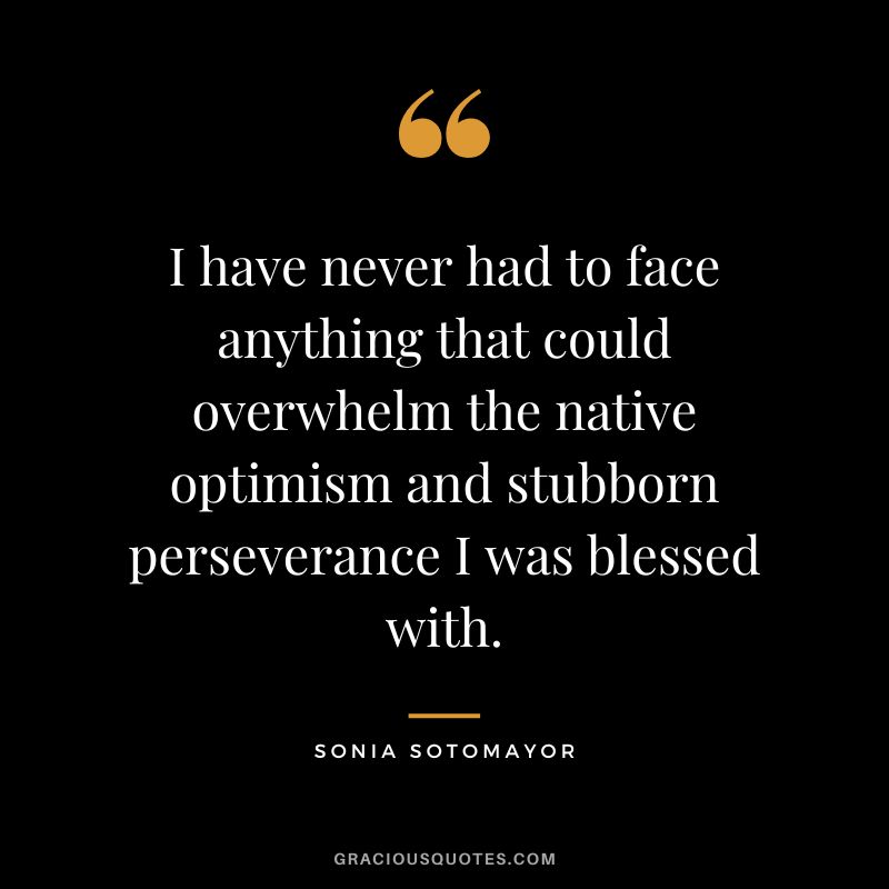 I have never had to face anything that could overwhelm the native optimism and stubborn perseverance I was blessed with. - Sonia Sotomayor