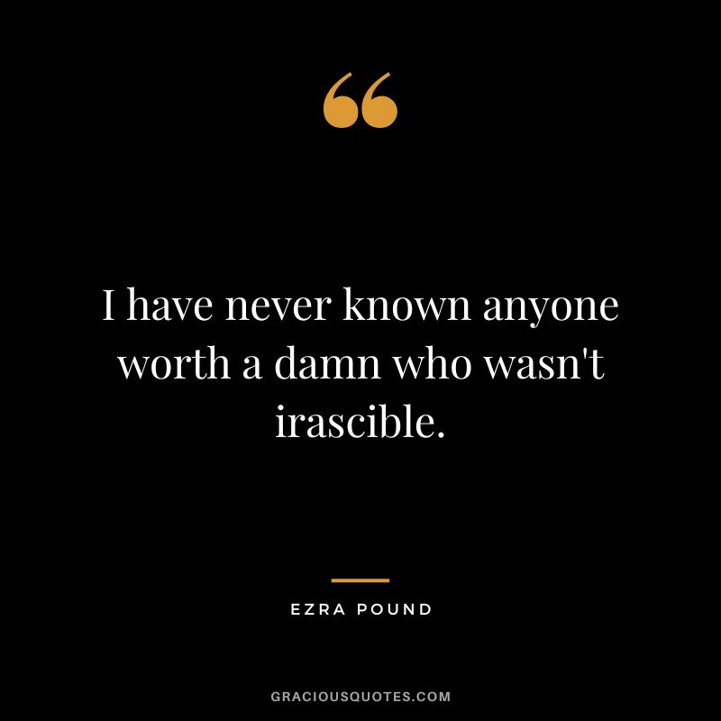 I have never known anyone worth a damn who wasn't irascible.