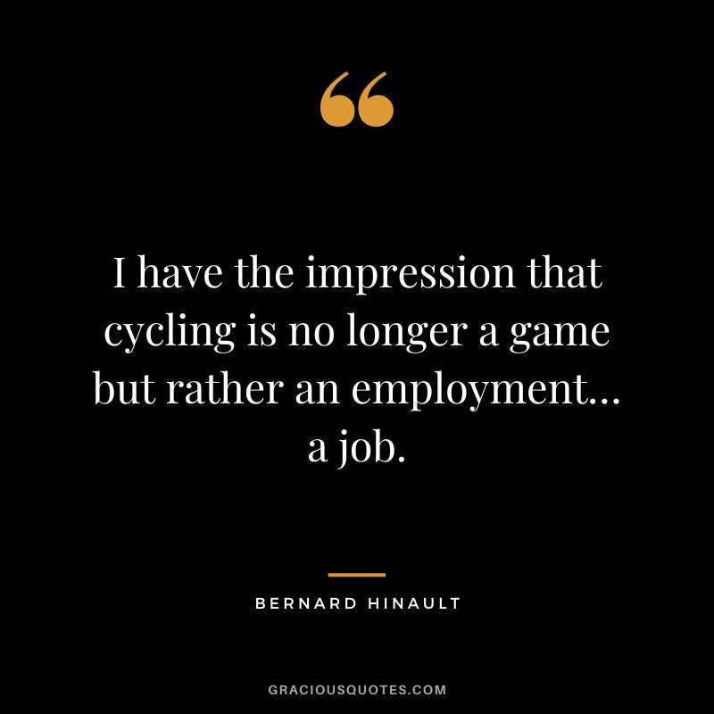 I have the impression that cycling is no longer a game but rather an employment… a job. - Bernard Hinault
