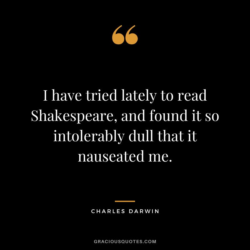 I have tried lately to read Shakespeare, and found it so intolerably dull that it nauseated me.