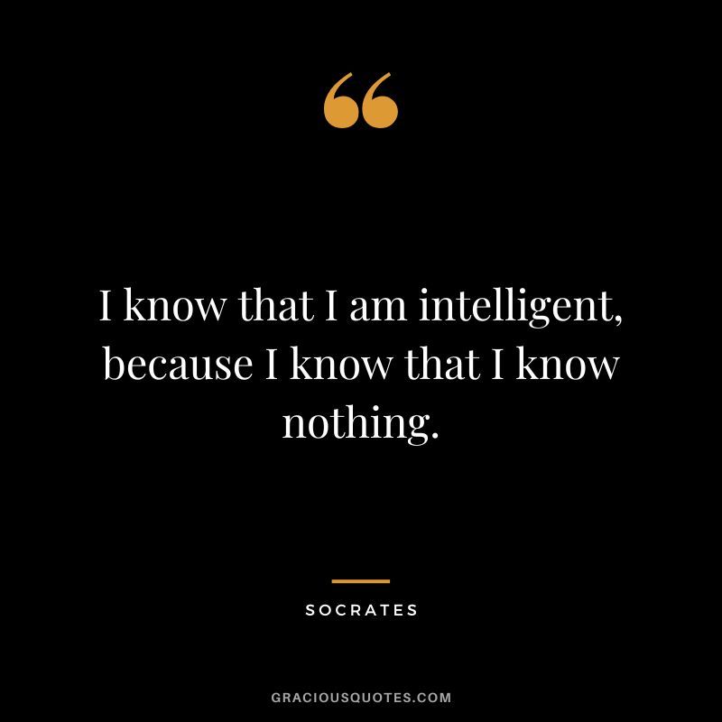 I know that I am intelligent, because I know that I know nothing. - Socrates