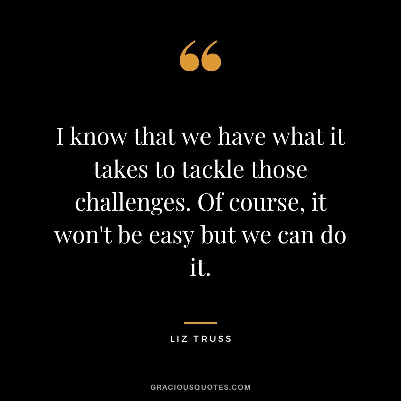 I know that we have what it takes to tackle those challenges. Of course, it won't be easy but we can do it.