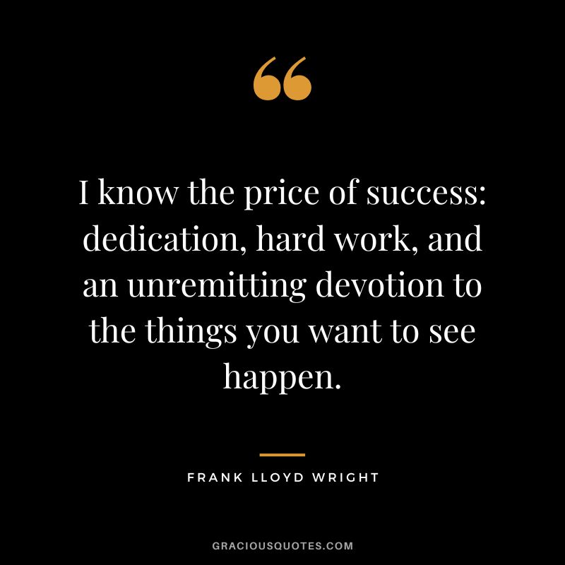 I know the price of success dedication, hard work, and an unremitting devotion to the things you want to see happen. - Frank Lloyd Wright
