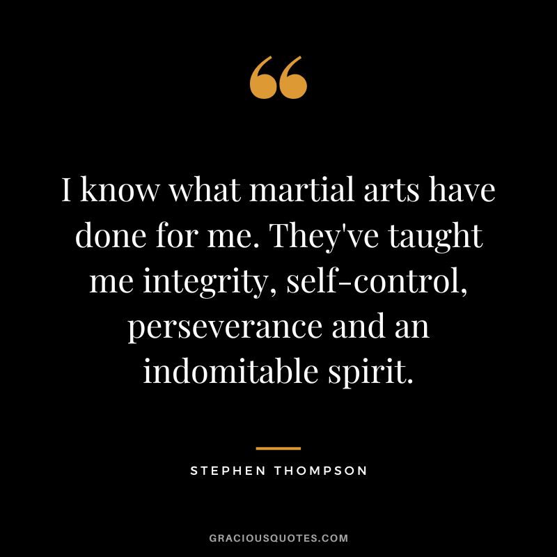 I know what martial arts have done for me. They've taught me integrity, self-control, perseverance and an indomitable spirit. - Stephen Thompson