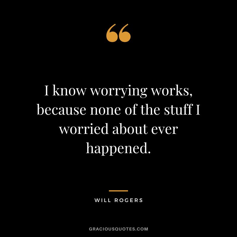 I know worrying works, because none of the stuff I worried about ever happened. - Will Rogers