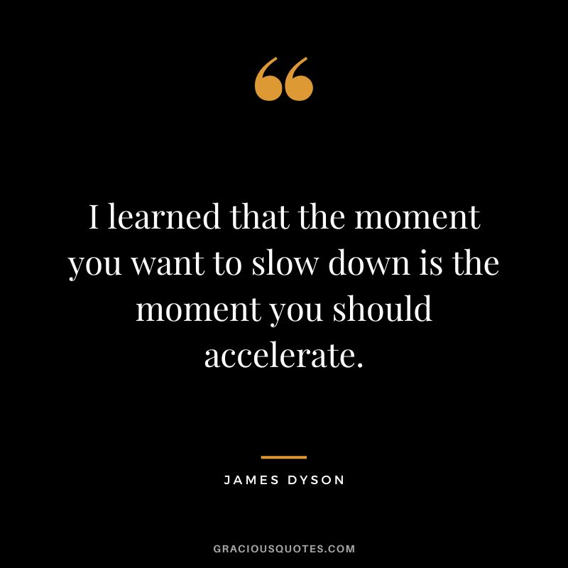 I learned that the moment you want to slow down is the moment you should accelerate.