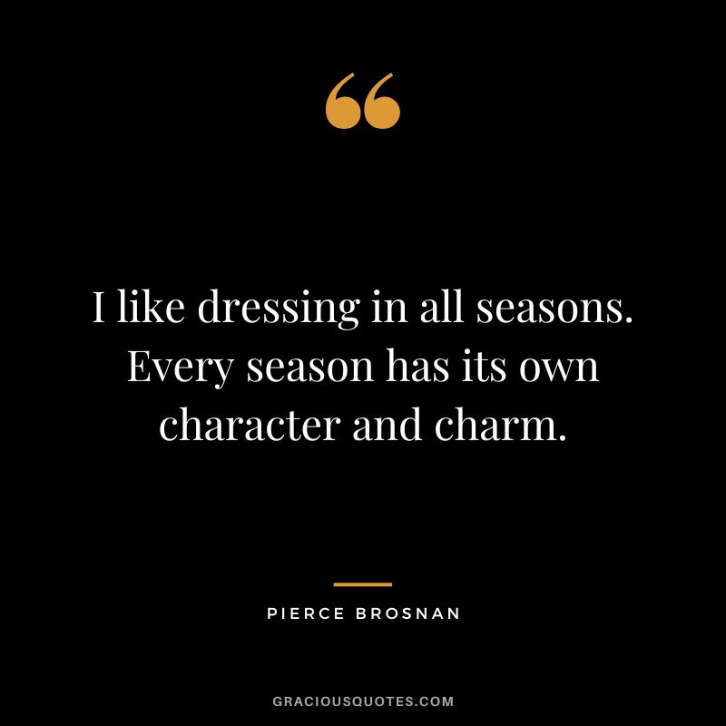 I like dressing in all seasons. Every season has its own character and charm. - Pierce Brosnan
