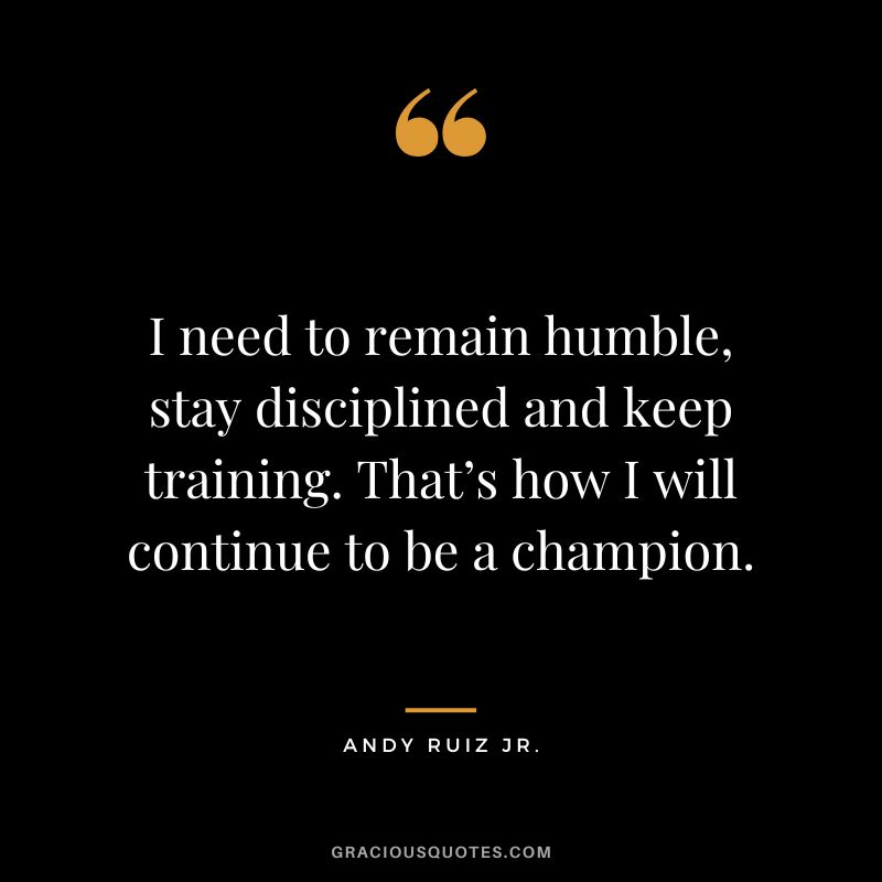 I need to remain humble, stay disciplined and keep training. That’s how I will continue to be a champion. - Andy Ruiz Jr.