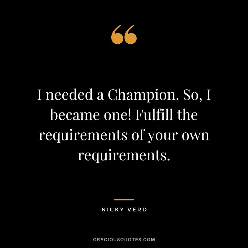 I needed a Champion. So, I became one! Fulfill the requirements of your own requirements. - Nicky Verd