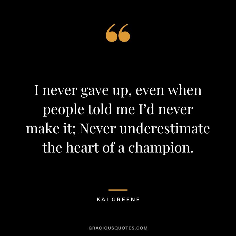 I never gave up, even when people told me I’d never make it; Never underestimate the heart of a champion.