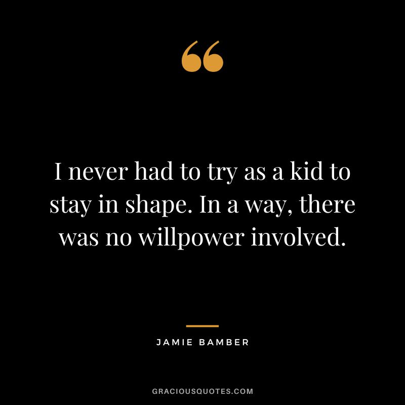 I never had to try as a kid to stay in shape. In a way, there was no willpower involved. - Jamie Bamber