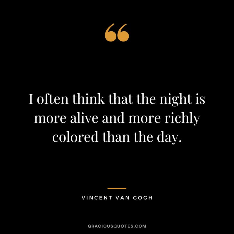 I often think that the night is more alive and more richly colored than the day. - Vincent Van Gogh