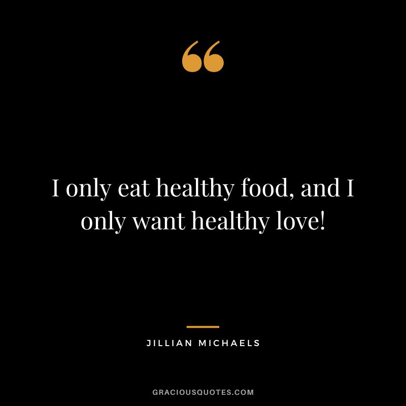 I only eat healthy food, and I only want healthy love!