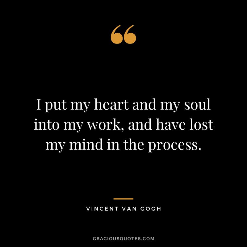 I put my heart and my soul into my work, and have lost my mind in the process. - Vincent Van Gogh
