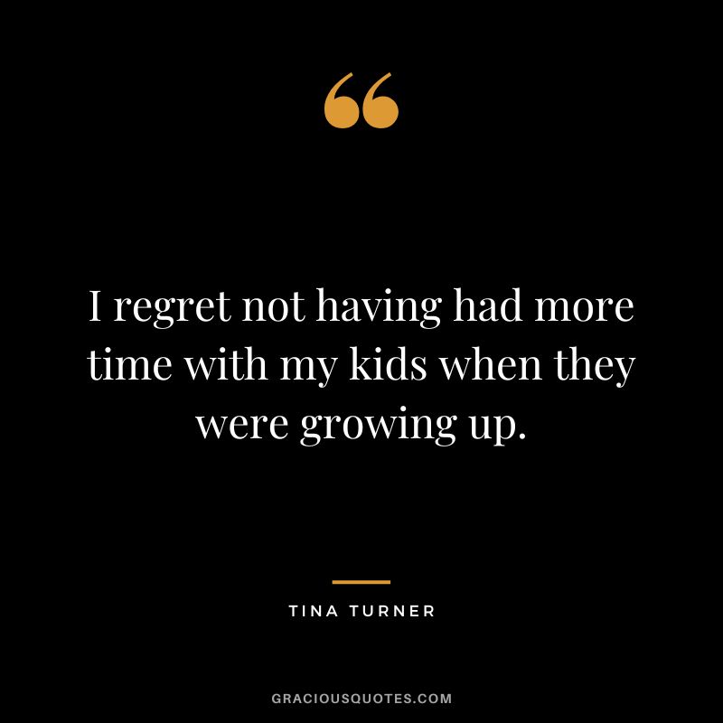 I regret not having had more time with my kids when they were growing up. - Tina Turner