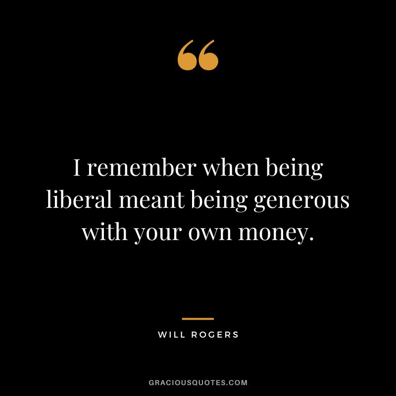 I remember when being liberal meant being generous with your own money.