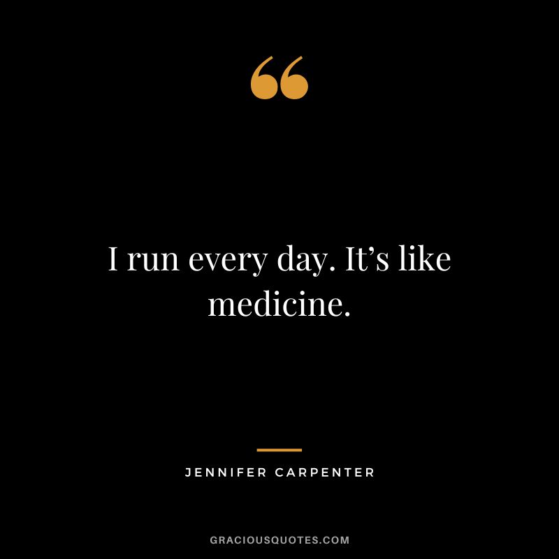 I run every day. It’s like medicine. - Jennifer Carpenter