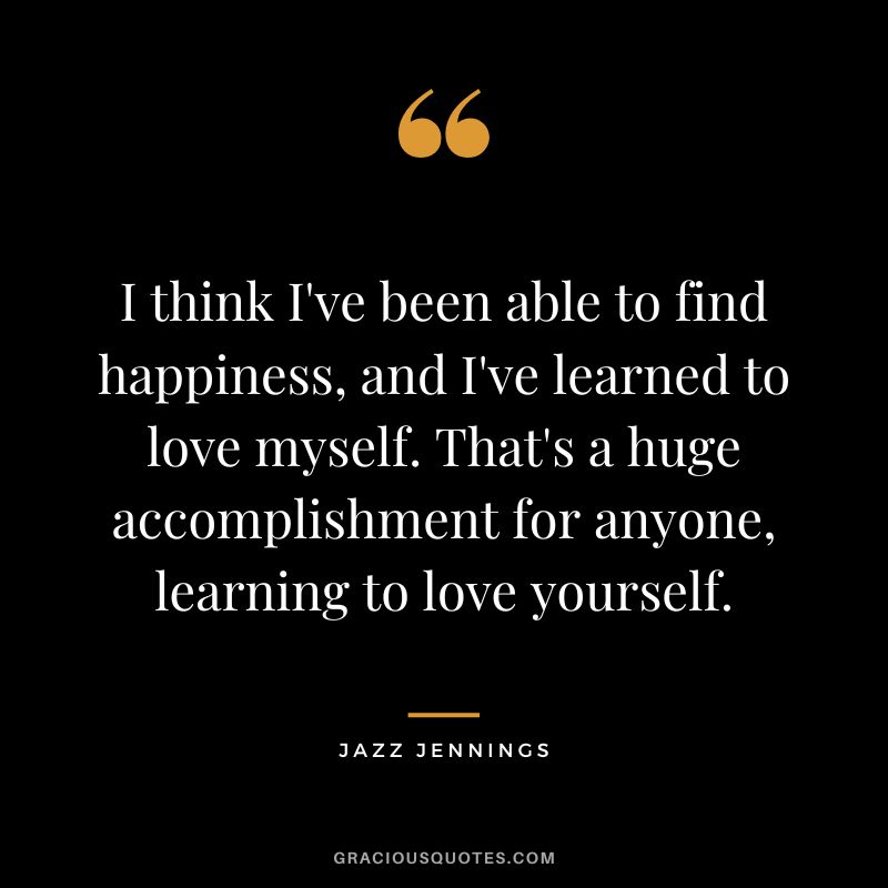 I think I've been able to find happiness, and I've learned to love myself. That's a huge accomplishment for anyone, learning to love yourself. - Jazz Jennings
