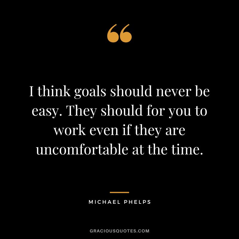 I think goals should never be easy. They should for you to work even if they are uncomfortable at the time. - Michael Phelps