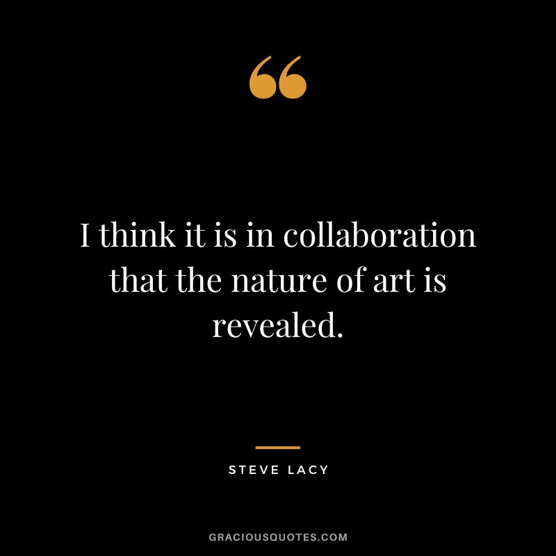 I think it is in collaboration that the nature of art is revealed. - Steve Lacy