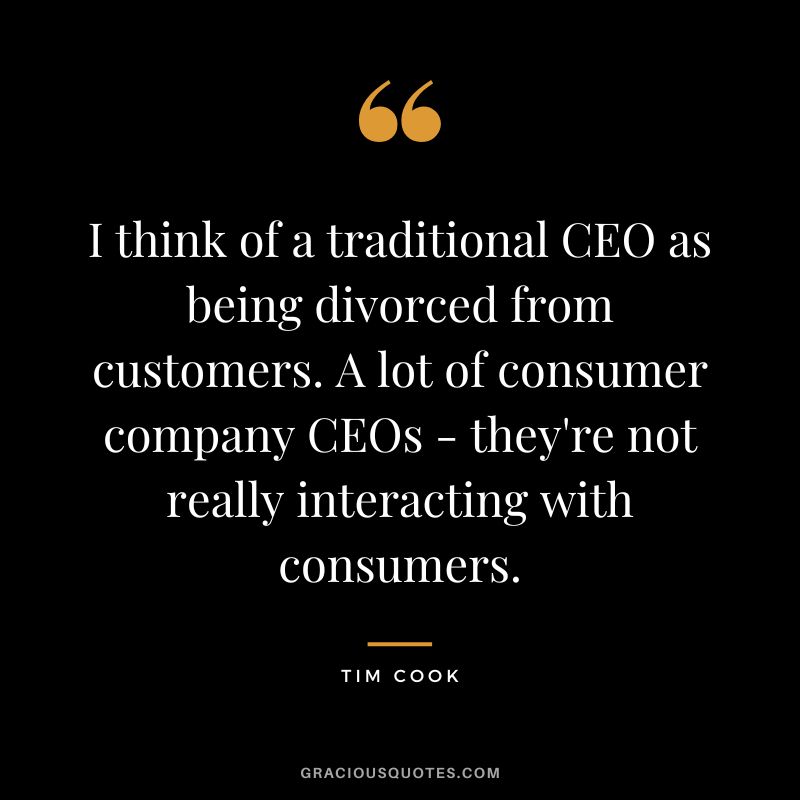 I think of a traditional CEO as being divorced from customers. A lot of consumer company CEOs - they're not really interacting with consumers.