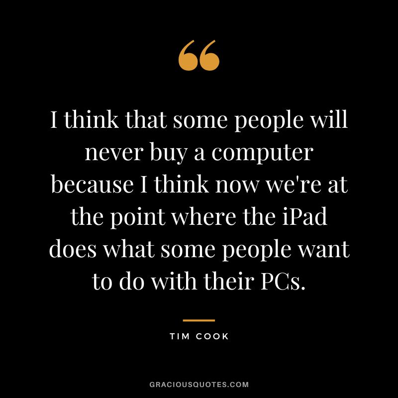 I think that some people will never buy a computer because I think now we're at the point where the iPad does what some people want to do with their PCs.