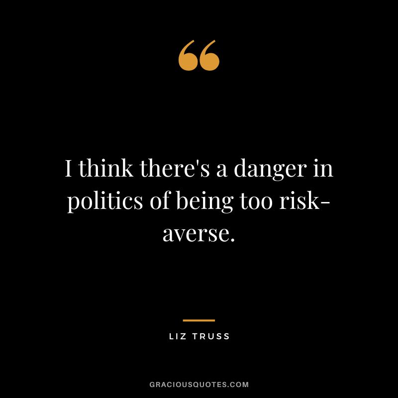 I think there's a danger in politics of being too risk-averse.