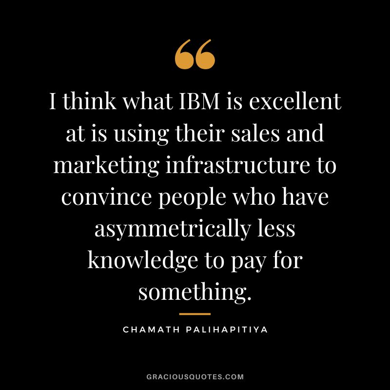 I think what IBM is excellent at is using their sales and marketing infrastructure to convince people who have asymmetrically less knowledge to pay for something.
