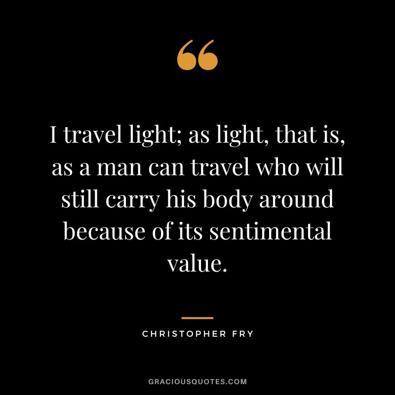 I travel light; as light, that is, as a man can travel who will still carry his body around because of its sentimental value. - Christopher Fry