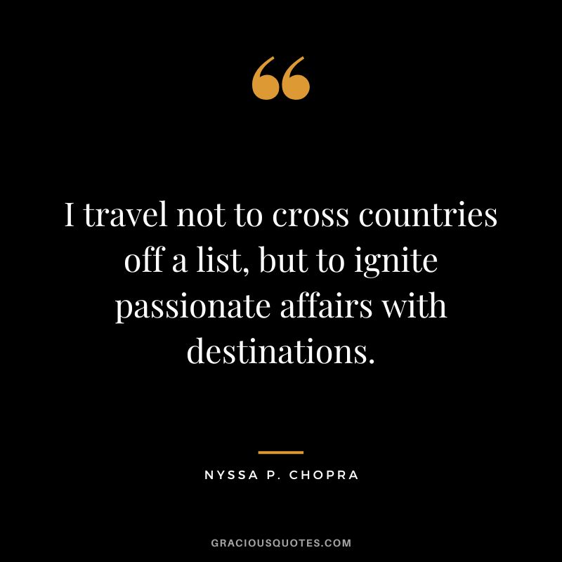 I travel not to cross countries off a list, but to ignite passionate affairs with destinations. - Nyssa P. Chopra