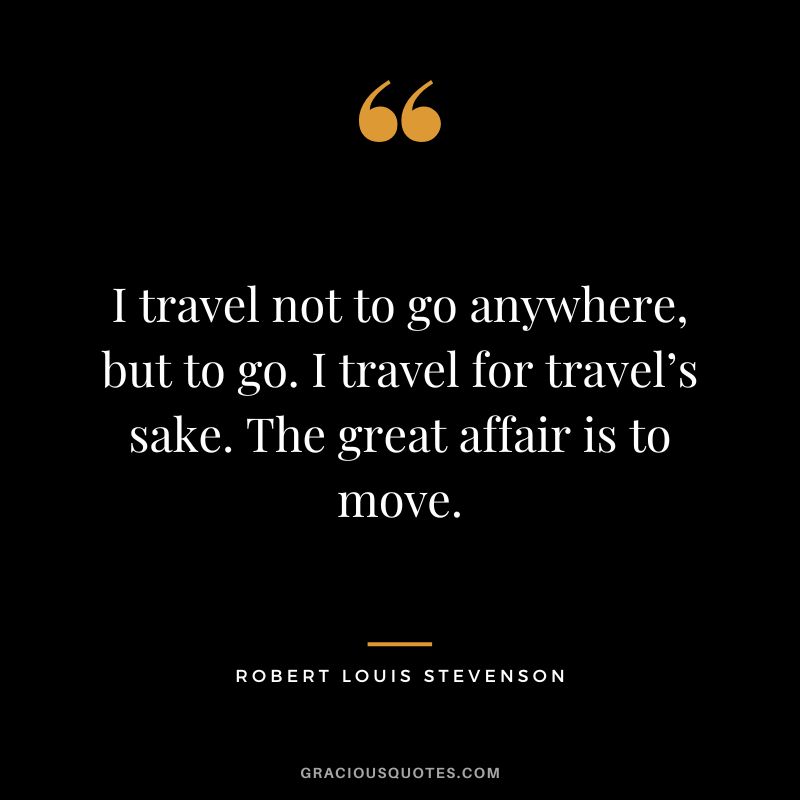 I travel not to go anywhere, but to go. I travel for travel’s sake. The great affair is to move. - Robert Louis Stevenson