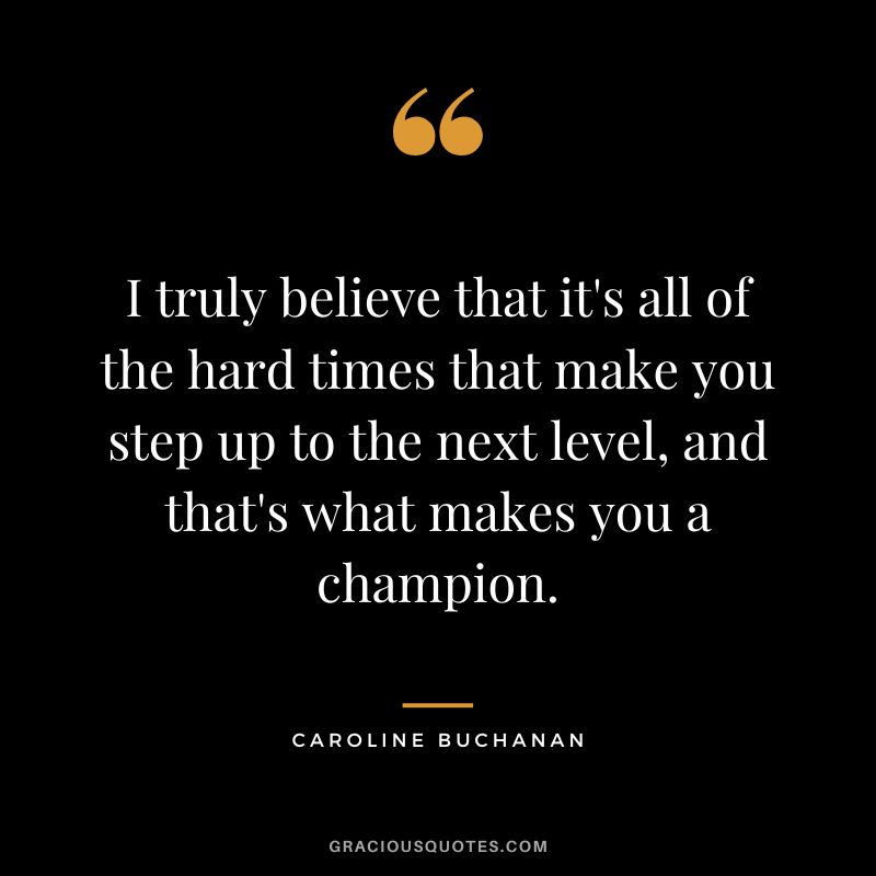 I truly believe that it's all of the hard times that make you step up to the next level, and that's what makes you a champion. - Caroline Buchanan